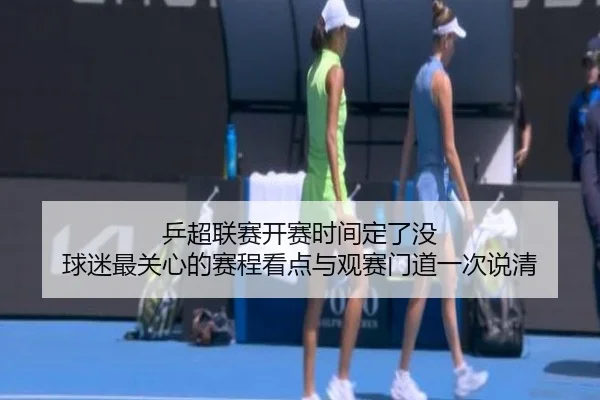 乒超联赛开赛时间定了没 球迷最关心的赛程看点与观赛门道一次说清