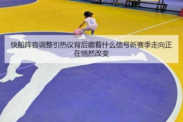 快船阵容调整引热议背后藏着什么信号新赛季走向正在悄然改变
