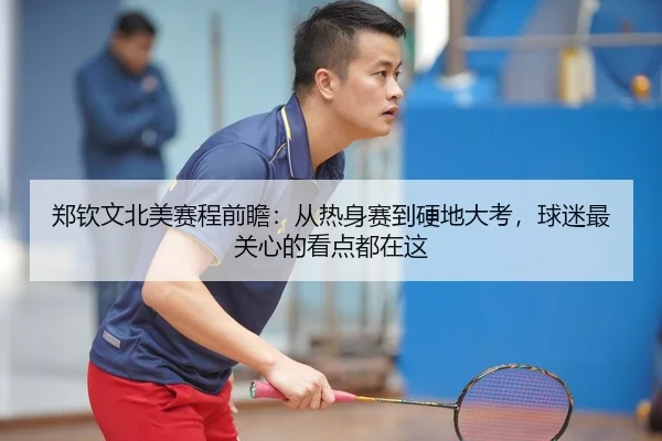 郑钦文北美赛程前瞻：从热身赛到硬地大考，球迷最关心的看点都在这